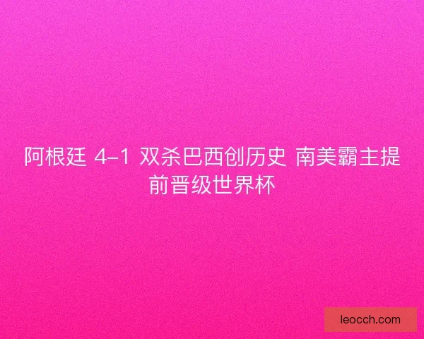 阿根廷 4-1 双杀巴西创历史 南美霸主提前晋级世界杯