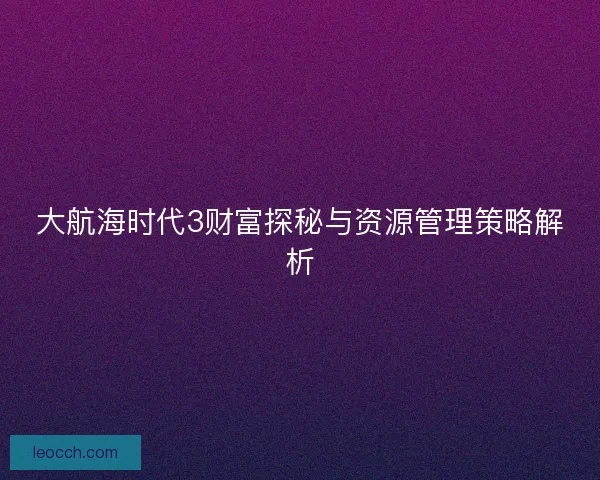 大航海时代3财富探秘与资源管理策略解析