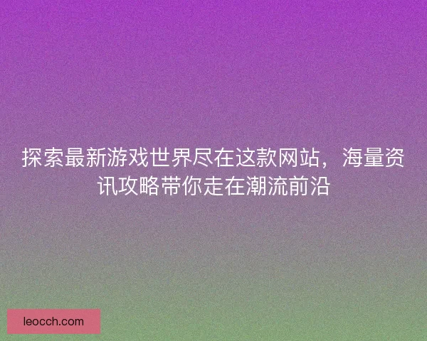 探索最新游戏世界尽在这款网站，海量资讯攻略带你走在潮流前沿