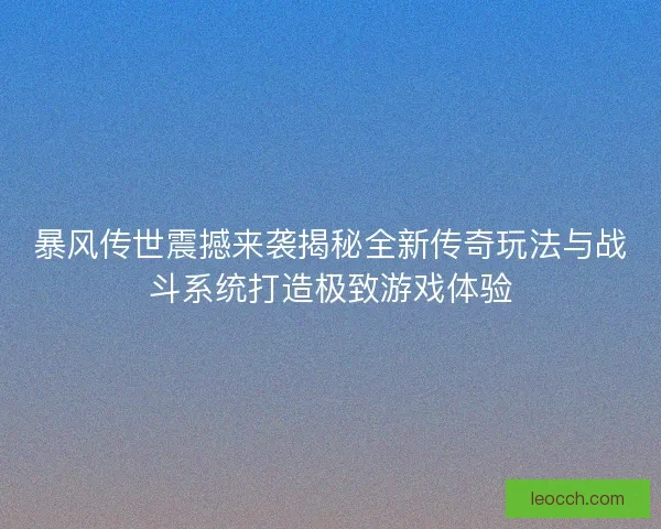 暴风传世震撼来袭揭秘全新传奇玩法与战斗系统打造极致游戏体验