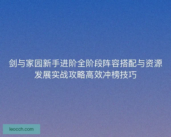 剑与家园新手进阶全阶段阵容搭配与资源发展实战攻略高效冲榜技巧
