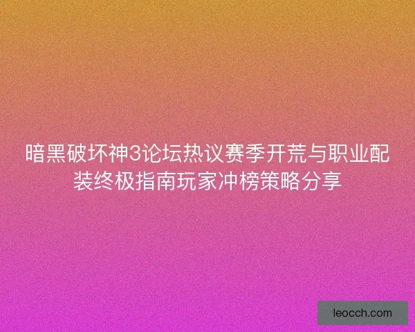 暗黑破坏神3论坛热议赛季开荒与职业配装终极指南玩家冲榜策略分享