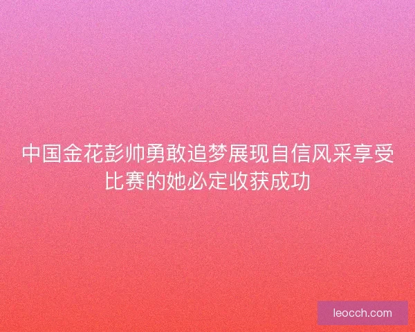 中国金花彭帅勇敢追梦展现自信风采享受比赛的她必定收获成功