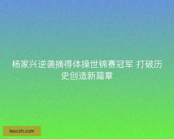 杨家兴逆袭摘得体操世锦赛冠军 打破历史创造新篇章
