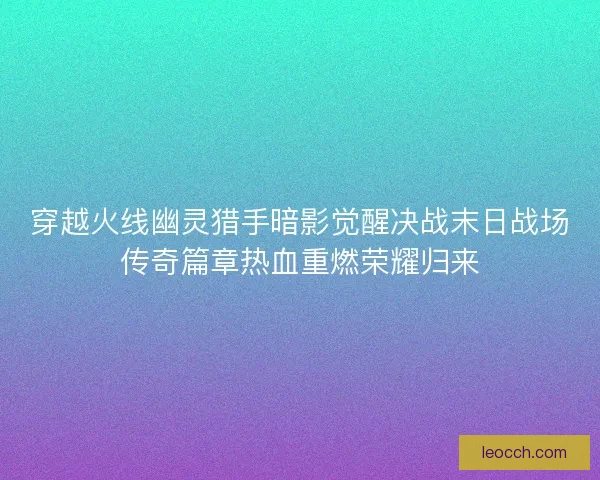 穿越火线幽灵猎手暗影觉醒决战末日战场传奇篇章热血重燃荣耀归来