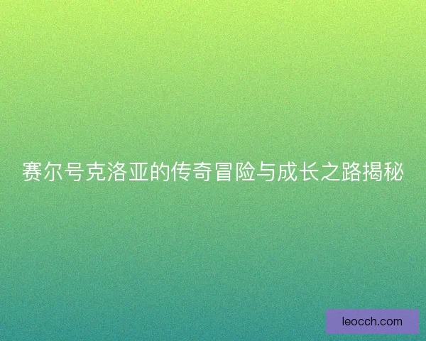 赛尔号克洛亚的传奇冒险与成长之路揭秘