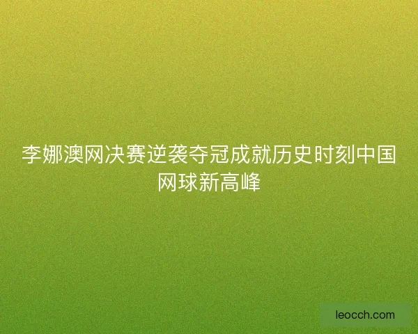李娜澳网决赛逆袭夺冠成就历史时刻中国网球新高峰