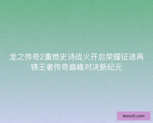 龙之传奇2重燃史诗战火开启荣耀征途再铸王者传奇巅峰对决新纪元