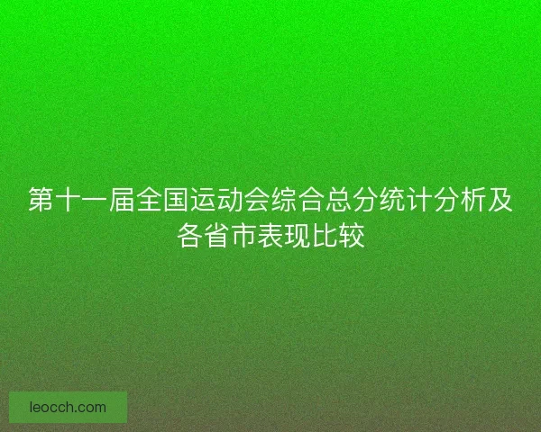 第十一届全国运动会综合总分统计分析及各省市表现比较