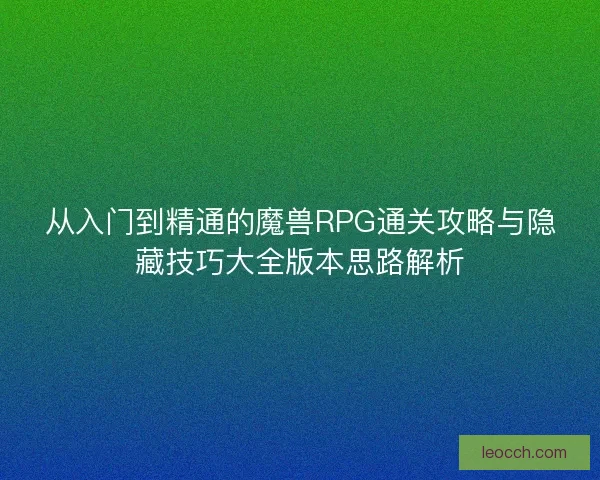 从入门到精通的魔兽RPG通关攻略与隐藏技巧大全版本思路解析