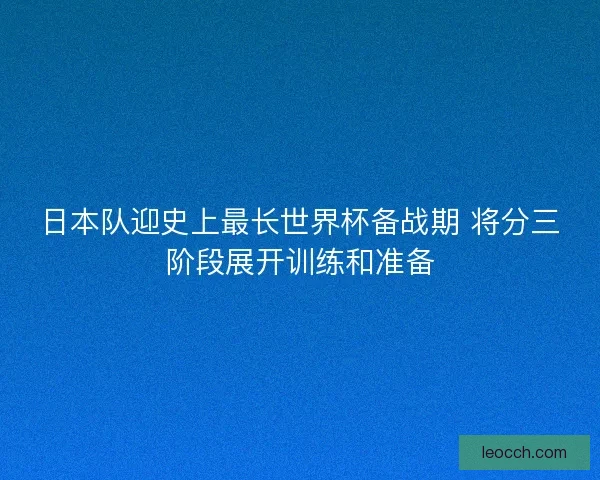 日本队迎史上最长世界杯备战期 将分三阶段展开训练和准备