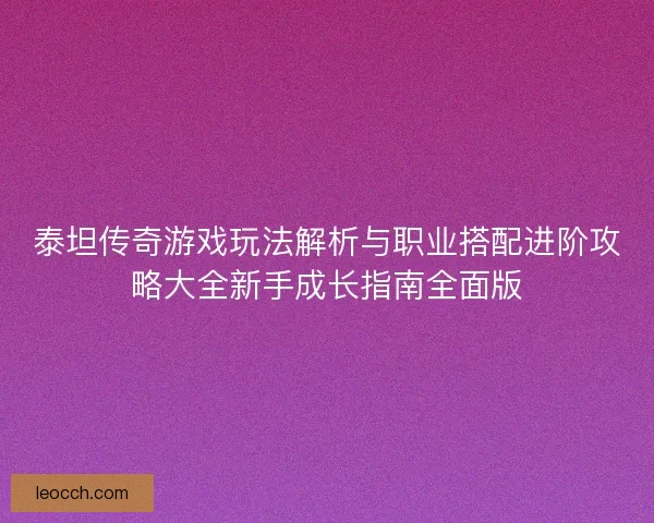 泰坦传奇游戏玩法解析与职业搭配进阶攻略大全新手成长指南全面版