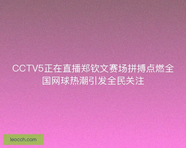 CCTV5正在直播郑钦文赛场拼搏点燃全国网球热潮引发全民关注
