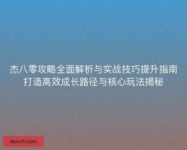 杰八零攻略全面解析与实战技巧提升指南打造高效成长路径与核心玩法揭秘