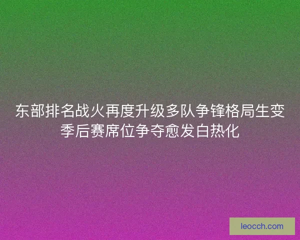 东部排名战火再度升级多队争锋格局生变季后赛席位争夺愈发白热化