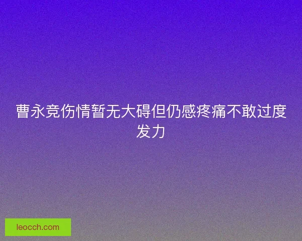 曹永竞伤情暂无大碍但仍感疼痛不敢过度发力