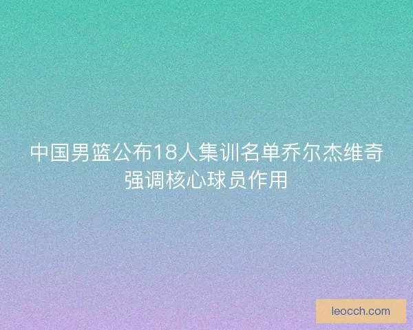 中国男篮公布18人集训名单乔尔杰维奇强调核心球员作用