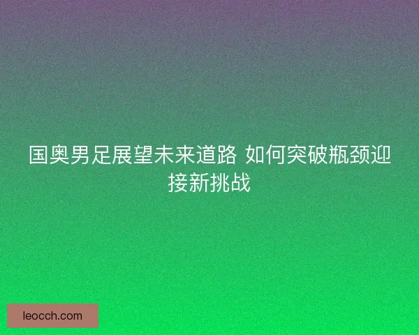 国奥男足展望未来道路 如何突破瓶颈迎接新挑战