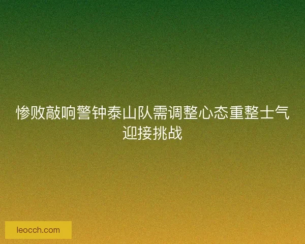 惨败敲响警钟泰山队需调整心态重整士气迎接挑战