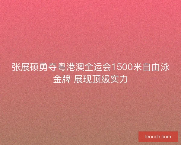张展硕勇夺粤港澳全运会1500米自由泳金牌 展现顶级实力